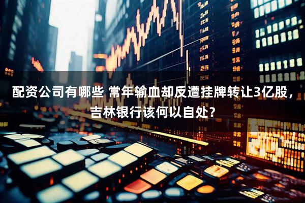 配资公司有哪些 常年输血却反遭挂牌转让3亿股，吉林银行该何以自处？