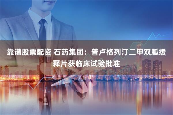 靠谱股票配资 石药集团：普卢格列汀二甲双胍缓释片获临床试验批准
