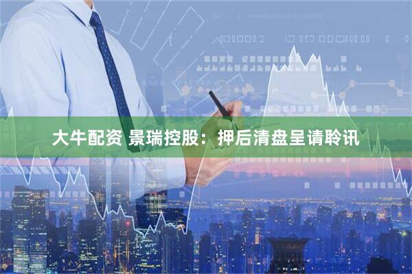 大牛配资 景瑞控股：押后清盘呈请聆讯