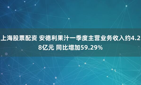 上海股票配资 安德利果汁一季度主营业务收入约4.28亿元 同比增加59.29%