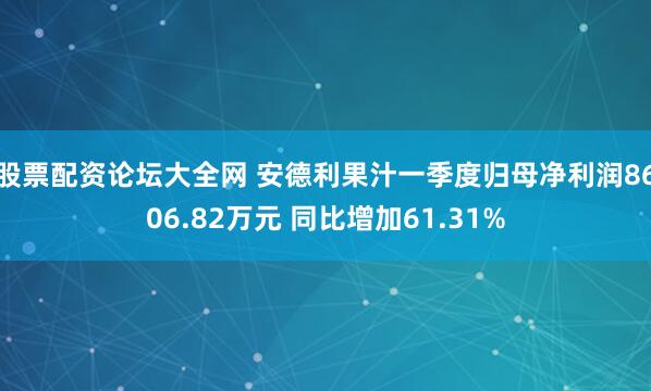 股票配资论坛大全网 安德利果汁一季度归母净利润8606.82万元 同比增加61.31%