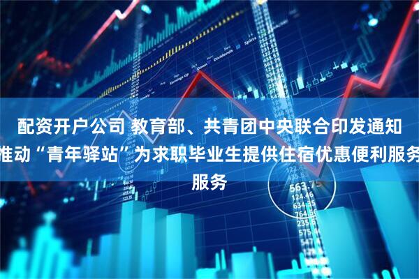 配资开户公司 教育部、共青团中央联合印发通知推动“青年驿站”为求职毕业生提供住宿优惠便利服务
