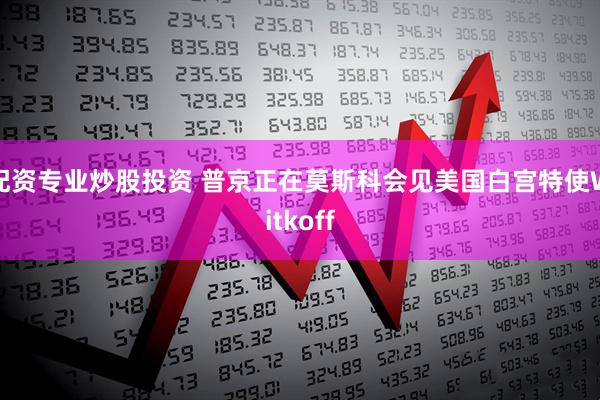 配资专业炒股投资 普京正在莫斯科会见美国白宫特使Witkoff