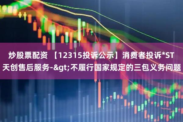 炒股票配资 【12315投诉公示】消费者投诉*ST天创售后服务->不履行国家规定的三包义务问题