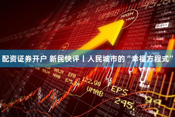 配资证券开户 新民快评丨人民城市的“幸福方程式”