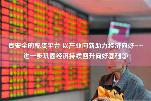 最安全的配资平台 以产业向新助力经济向好——进一步巩固经济持续回升向好基础③