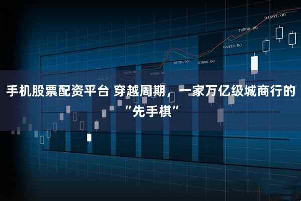 手机股票配资平台 穿越周期，一家万亿级城商行的“先手棋”
