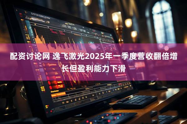 配资讨论网 逸飞激光2025年一季度营收翻倍增长但盈利能力下滑