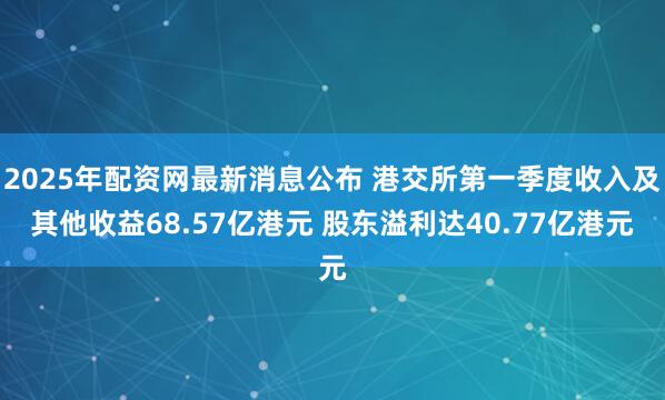 2025年配资网最新消息公布 港交所第一季度收入及其他收益68.57亿港元 股东溢利达40.77亿港元