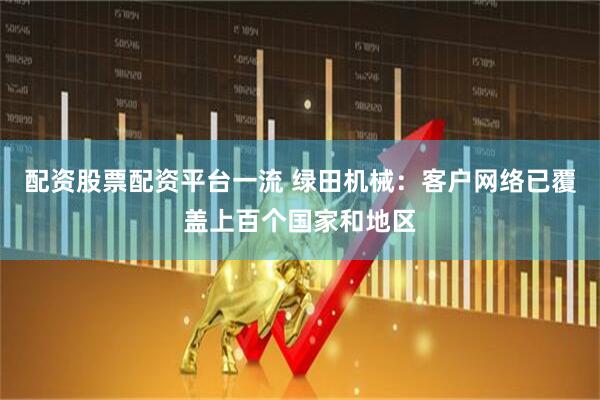 配资股票配资平台一流 绿田机械：客户网络已覆盖上百个国家和地区