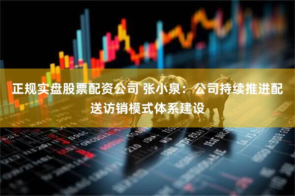 正规实盘股票配资公司 张小泉：公司持续推进配送访销模式体系建设