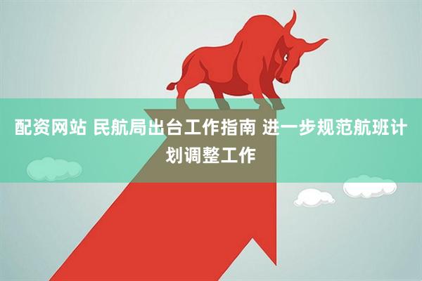 配资网站 民航局出台工作指南 进一步规范航班计划调整工作