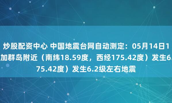 炒股配资中心 中国地震台网自动测定：05月14日12时15分在汤加群岛附近（南纬18.59度，西经175.42度）发生6.2级左右地震