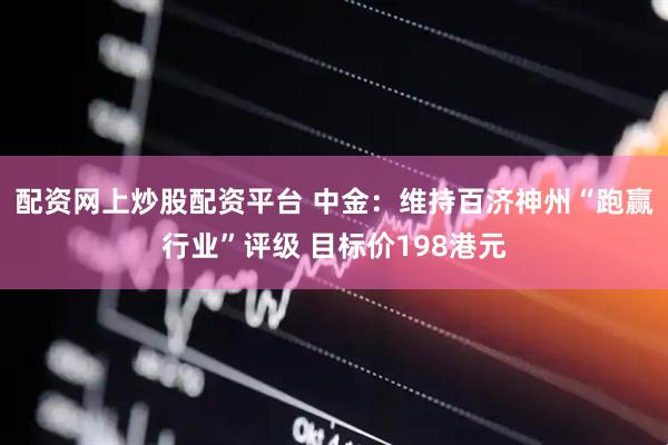 配资网上炒股配资平台 中金：维持百济神州“跑赢行业”评级 目标价198港元