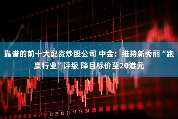 靠谱的前十大配资炒股公司 中金：维持新秀丽“跑赢行业”评级 降目标价至20港元