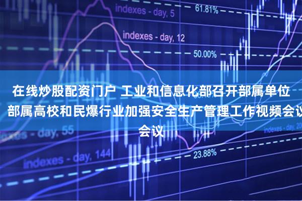 在线炒股配资门户 工业和信息化部召开部属单位、部属高校和民爆行业加强安全生产管理工作视频会议