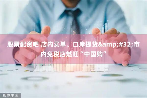 股票配资吧 店内买单、口岸提货&#32;市内免税店燃旺“中国购”