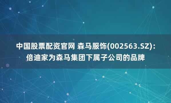 中国股票配资官网 森马服饰(002563.SZ)：倍迪家为森马集团下属子公司的品牌