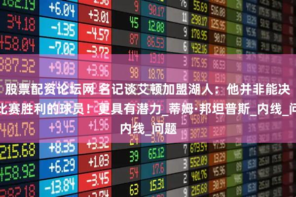 股票配资论坛网 名记谈艾顿加盟湖人：他并非能决定比赛胜利的球员！更具有潜力_蒂姆·邦坦普斯_内线_问题