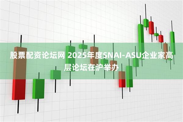 股票配资论坛网 2025年度SNAI-ASU企业家高层论坛在沪举办