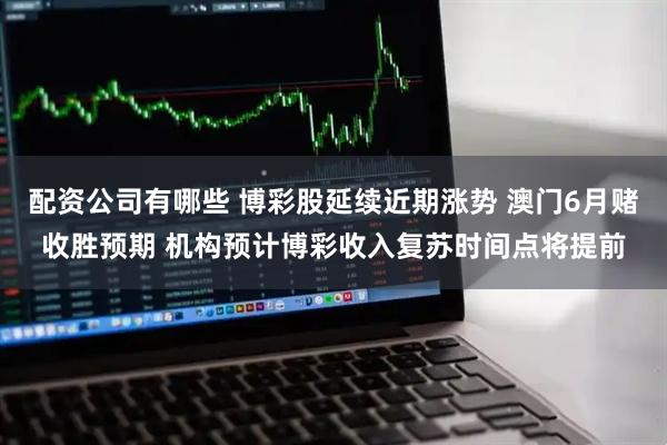 配资公司有哪些 博彩股延续近期涨势 澳门6月赌收胜预期 机构预计博彩收入复苏时间点将提前