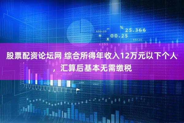 股票配资论坛网 综合所得年收入12万元以下个人，汇算后基本无需缴税