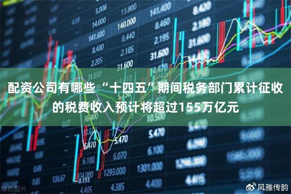 配资公司有哪些 “十四五”期间税务部门累计征收的税费收入预计将超过155万亿元