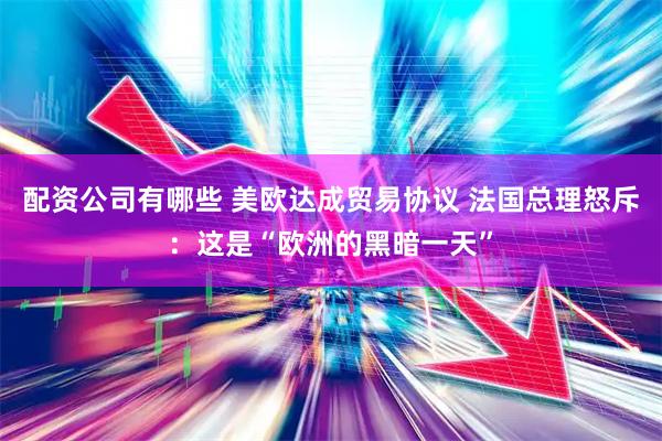配资公司有哪些 美欧达成贸易协议 法国总理怒斥：这是“欧洲的黑暗一天”