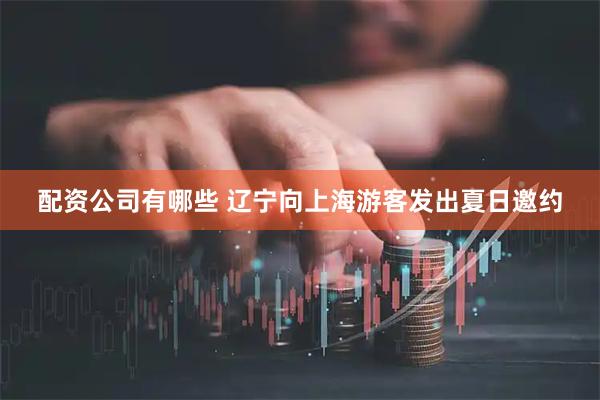配资公司有哪些 辽宁向上海游客发出夏日邀约