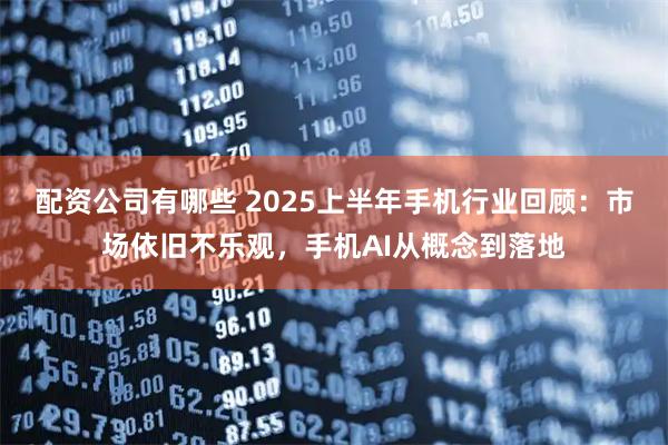 配资公司有哪些 2025上半年手机行业回顾：市场依旧不乐观，手机AI从概念到落地