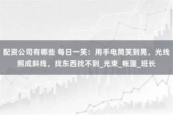 配资公司有哪些 每日一笑：用手电筒笑到晃，光线照成斜线，找东西找不到_光束_帐篷_班长